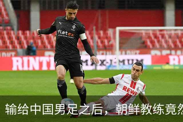 输给中国男足之后，朝鲜教练竟然说了一句比赢球更让人意外的话，格局不一般